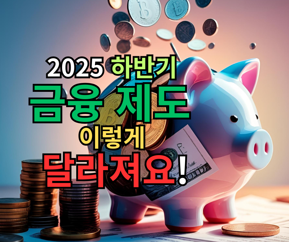 2025 하반기 금융 제도, 이렇게 달라져요!