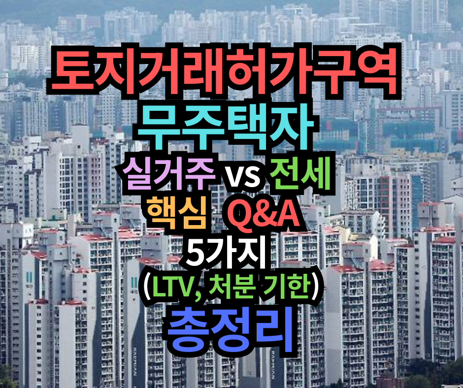 토지거래허가구역, 무주택자 실거주 vs 전세, Q&A 5가지 핵심과 (LTV, 처분 기한) 총정리
